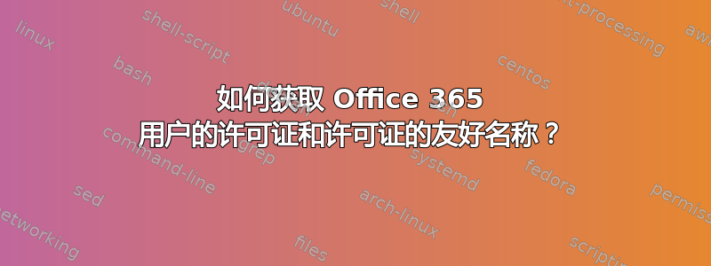 如何获取 Office 365 用户的许可证和许可证的友好名称？