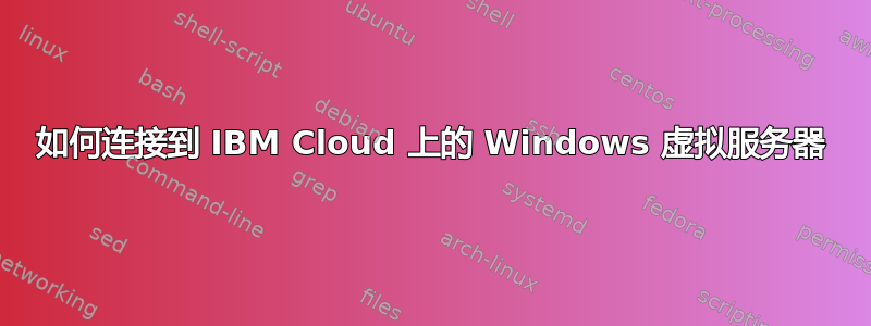 如何连接到 IBM Cloud 上的 Windows 虚拟服务器