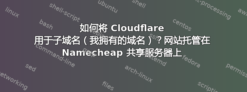 如何将 Cloudflare 用于子域名（我拥有的域名）？网站托管在 Namecheap 共享服务器上
