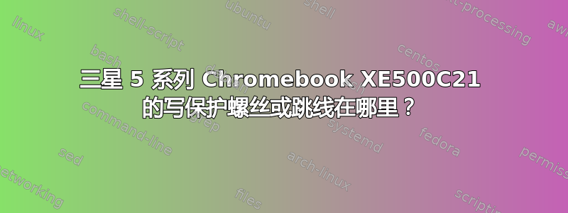 三星 5 系列 Chromebook XE500C21 的写保护螺丝或跳线在哪里？