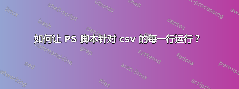 如何让 PS 脚本针对 csv 的每一行运行？