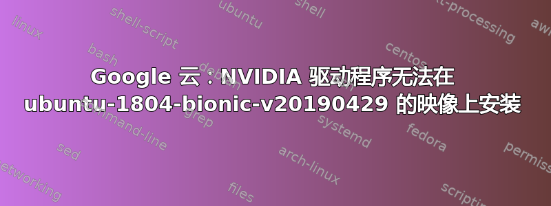 Google 云：NVIDIA 驱动程序无法在 ubuntu-1804-bionic-v20190429 的映像上安装