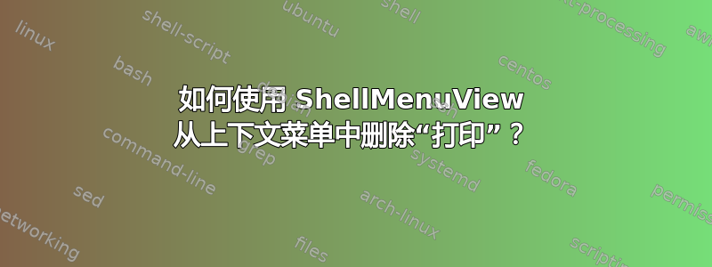 如何使用 ShellMenuView 从上下文菜单中删除“打印”？