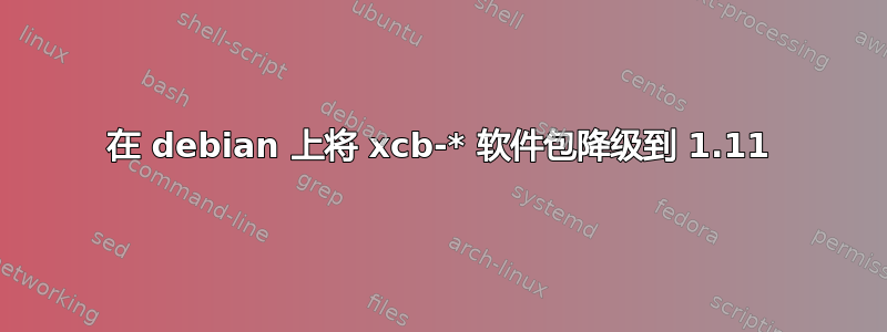 在 debian 上将 xcb-* 软件包降级到 1.11