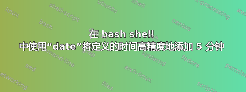 在 bash shell 中使用“date”将定义的时间高精度地添加 5 分钟