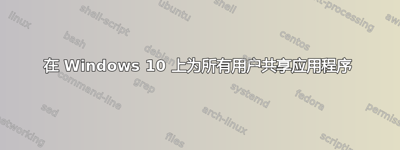 在 Windows 10 上为所有用户共享应用程序