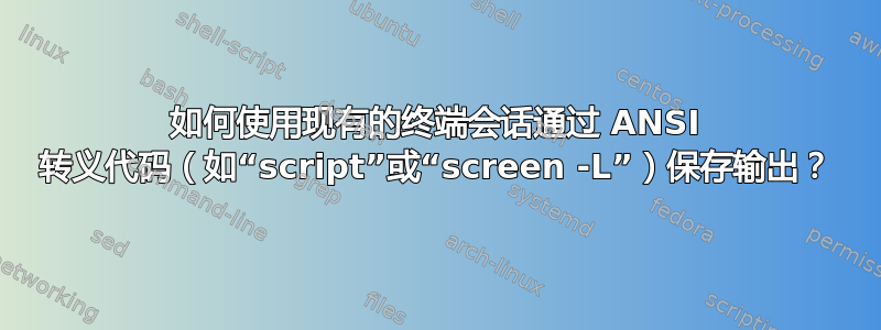 如何使用现有的终端会话通过 ANSI 转义代码（如“script”或“screen -L”）保存输出？