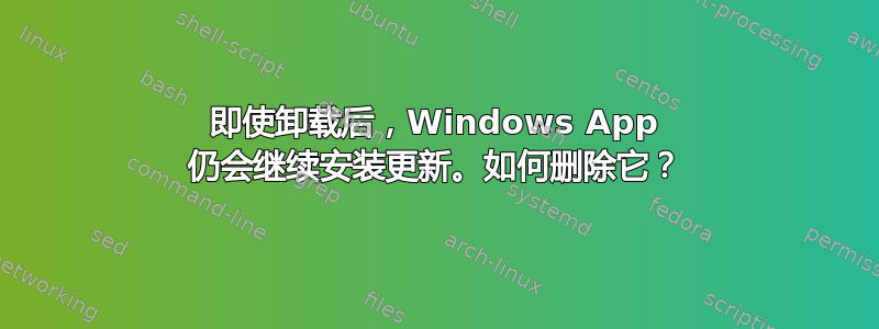 即使卸载后，Windows App 仍会继续安装更新。如何删除它？