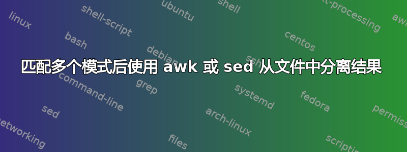 匹配多个模式后使用 awk 或 sed 从文件中分离结果