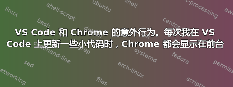 VS Code 和 Chrome 的意外行为。每次我在 VS Code 上更新一些小代码时，Chrome 都会显示在前台