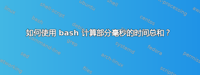 如何使用 bash 计算部分毫秒的时间总和？