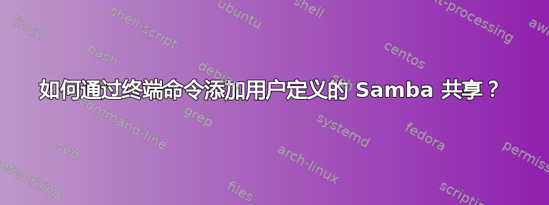 如何通过终端命令添加用户定义的 Samba 共享？