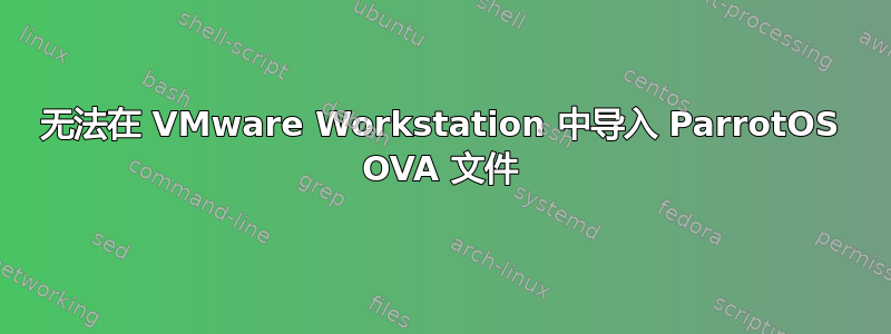 无法在 VMware Workstation 中导入 ParrotOS OVA 文件