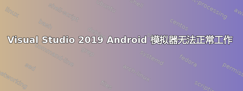 Visual Studio 2019 Android 模拟器无法正常工作