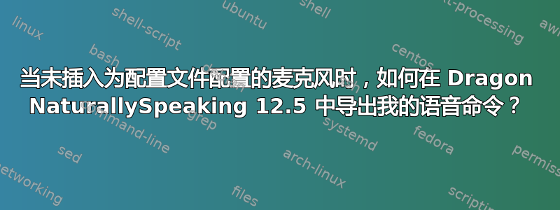 当未插入为配置文件配置的麦克风时，如何在 Dragon NaturallySpeaking 12.5 中导出我的语音命令？