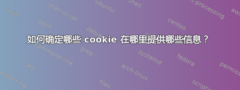 如何确定哪些 cookie 在哪里提供哪些信息？