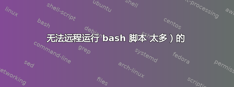 无法远程运行 bash 脚本 太多）的