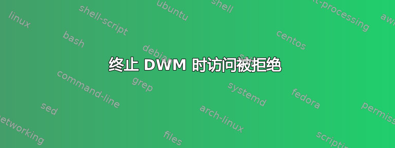 终止 DWM 时访问被拒绝