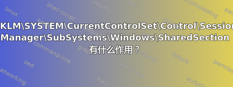 HKLM\SYSTEM\CurrentControlSet\Control\Session Manager\SubSystems\Windows\SharedSection 有什么作用？