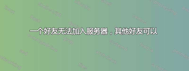 一个好友无法加入服务器，其他好友可以