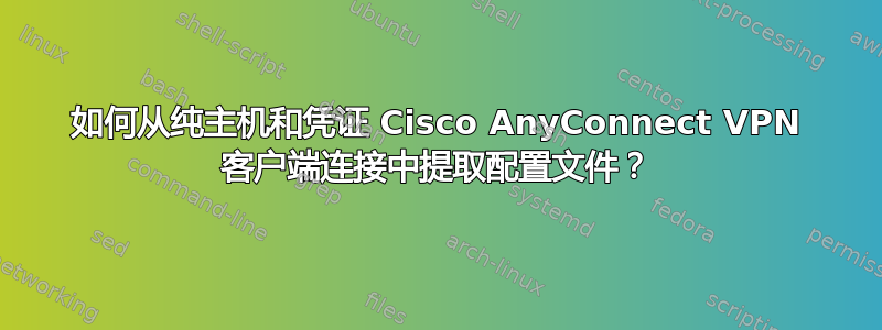 如何从纯主机和凭证 Cisco AnyConnect VPN 客户端连接中提取配置文件？