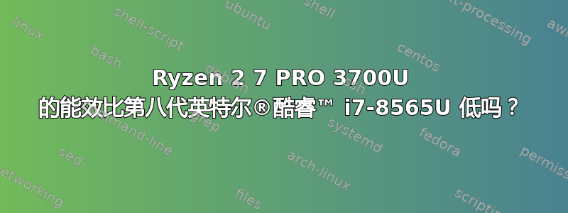 Ryzen 2 7 PRO 3700U 的能效比第八代英特尔®酷睿™ i7-8565U 低吗？