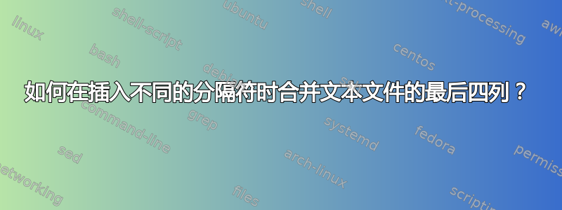 如何在插入不同的分隔符时合并文本文件的最后四列？