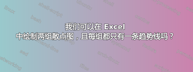 我们可以在 Excel 中绘制两组散点图，且每组都只有一条趋势线吗？