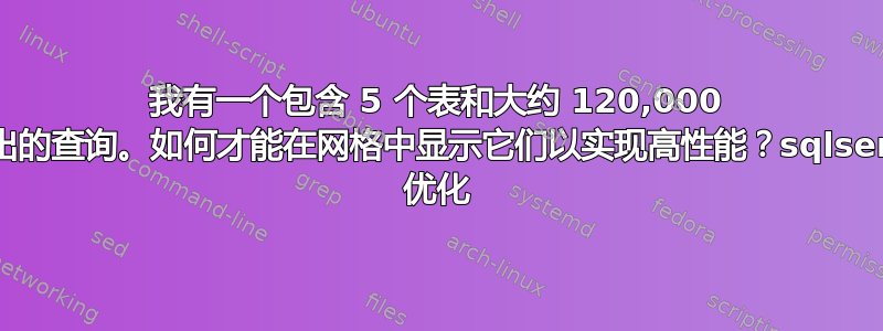 我有一个包含 5 个表和大约 120,000 行输出的查询。如何才能在网格中显示它们以实现高性能？sqlserver 优化