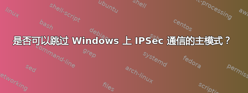 是否可以跳过 Windows 上 IPSec 通信的主模式？