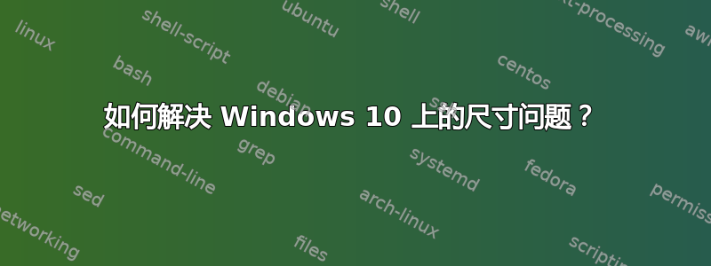 如何解决 Windows 10 上的尺寸问题？