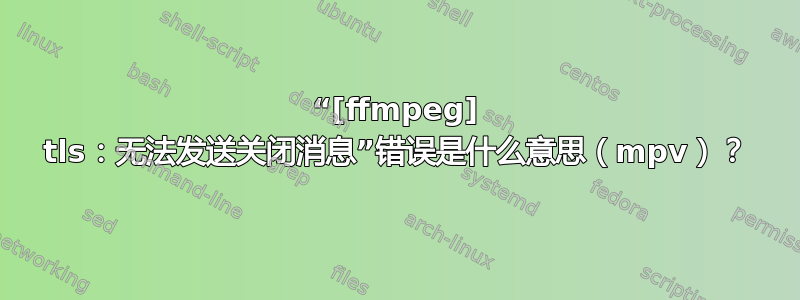 “[ffmpeg] tls：无法发送关闭消息”错误是什么意思（mpv）？