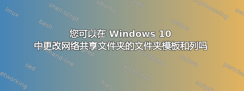 您可以在 Windows 10 中更改网络共享文件夹的文件夹模板和列吗