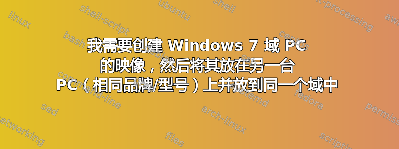 我需要创建 Windows 7 域 PC 的映像，然后将其放在另一台 PC（相同品牌/型号）上并放到同一个域中