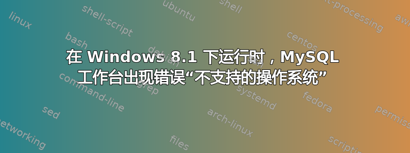 在 Windows 8.1 下运行时，MySQL 工作台出现错误“不支持的操作系统”