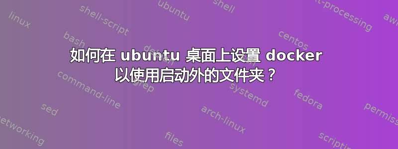 如何在 ubuntu 桌面上设置 docker 以使用启动外的文件夹？