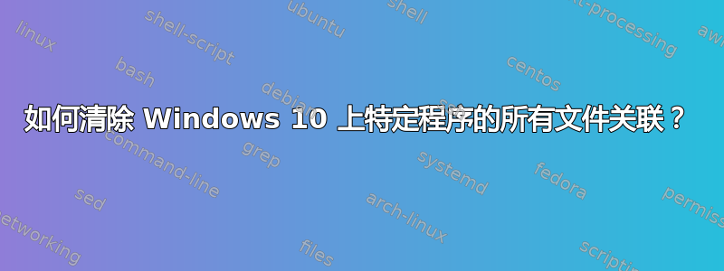 如何清除 Windows 10 上特定程序的所有文件关联？