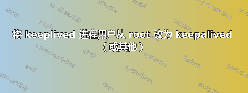 将 keeplived 进程用户从 root 改为 keepalived （或其他）