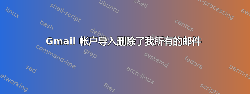 Gmail 帐户导入删除了我所有的邮件