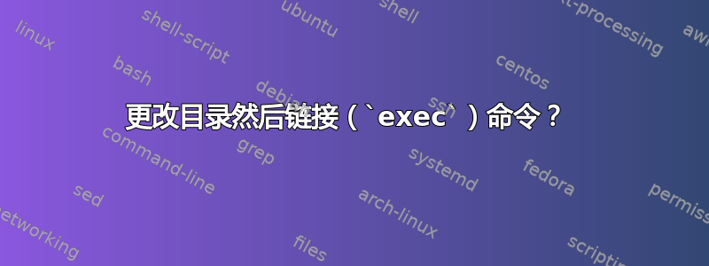 更改目录然后链接（`exec`）命令？ 