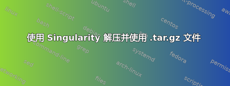 使用 Singularity 解压并使用 .tar.gz 文件