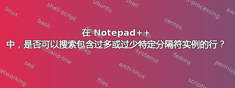 在 Notepad++ 中，是否可以搜索包含过多或过少特定分隔符实例的行？