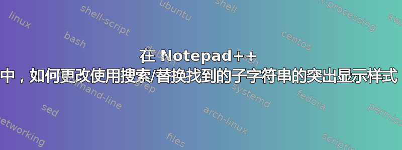 在 Notepad++ 中，如何更改使用搜索/替换找到的子字符串的突出显示样式