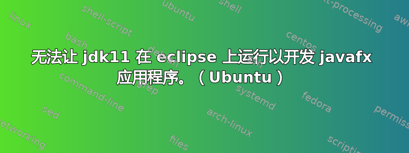 无法让 jdk11 在 eclipse 上运行以开发 javafx 应用程序。（Ubuntu）