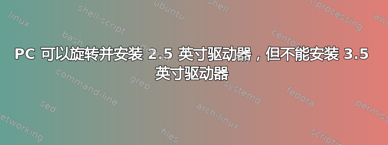 PC 可以旋转并安装 2.5 英寸驱动器，但不能安装 3.5 英寸驱动器