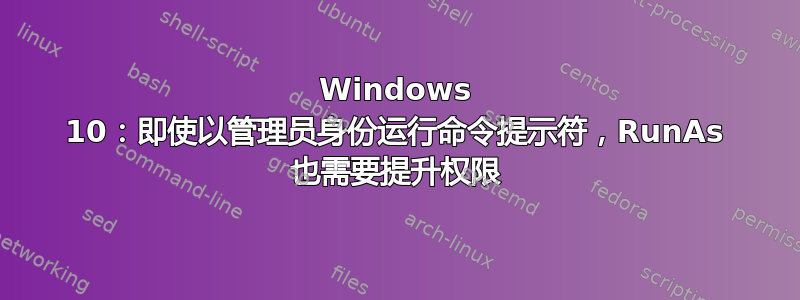 Windows 10：即使以管理员身份运行命令提示符，RunAs 也需要提升权限