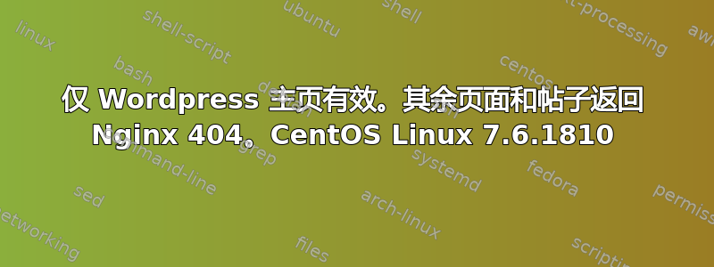 仅 Wordpress 主页有效。其余页面和帖子返回 Nginx 404。CentOS Linux 7.6.1810