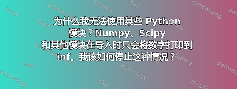 为什么我无法使用某些 Python 模块？Numpy、Scipy 和其他模块在导入时只会将数字打印到 inf。我该如何停止这种情况？