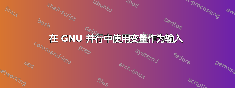 在 GNU 并行中使用变量作为输入