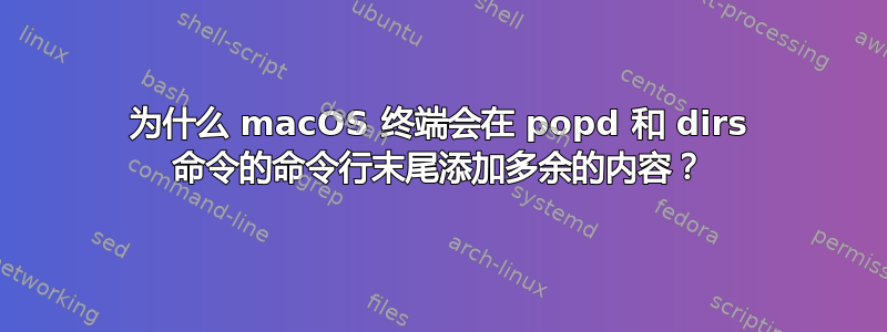 为什么 macOS 终端会在 popd 和 dirs 命令的命令行末尾添加多余的内容？